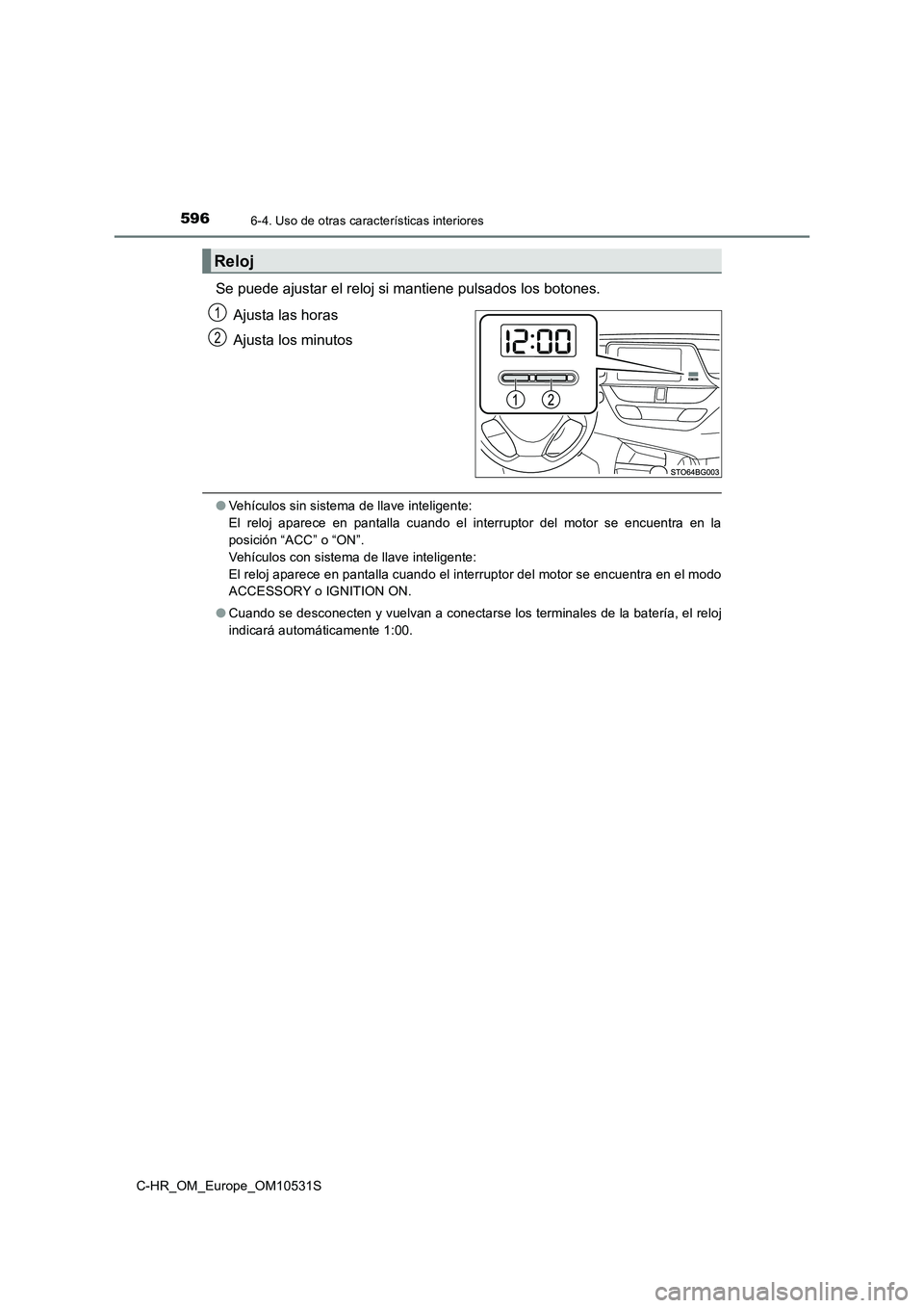 TOYOTA C-HR 2017  Manual del propietario (in Spanish) 5966-4. Uso de otras características interiores
C-HR_OM_Europe_OM10531S
Se puede ajustar el reloj si mantiene pulsados los botones. 
Ajusta las horas 
Ajusta los minutos
● Vehículos sin sistema de