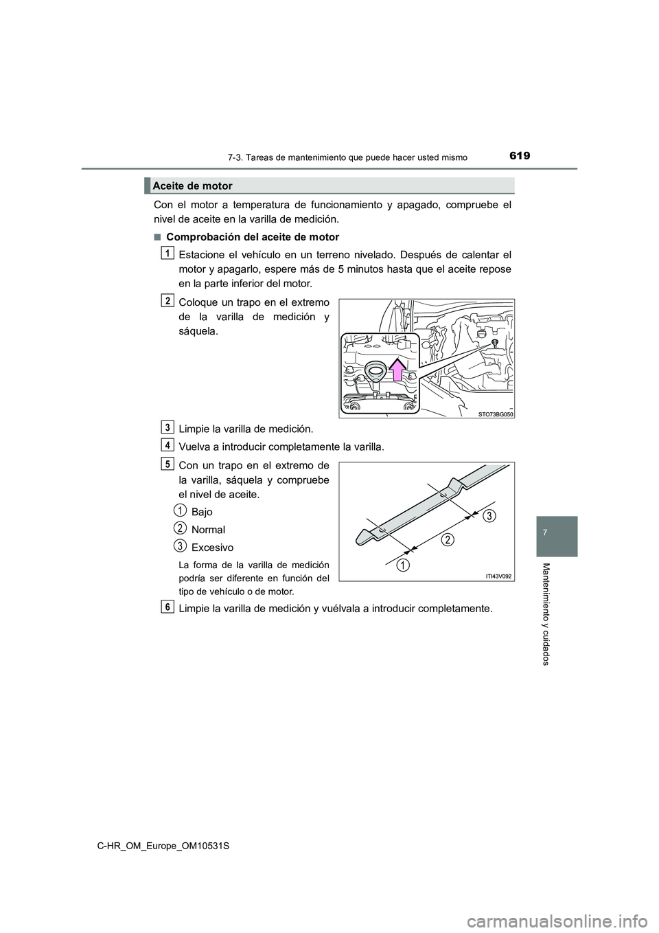 TOYOTA C-HR 2017  Manual del propietario (in Spanish) 6197-3. Tareas de mantenimiento que puede hacer usted mismo
7
Mantenimiento y cuidados
C-HR_OM_Europe_OM10531S
Con el motor a temperatura de funcionamiento y apagado, compruebe el 
nivel de aceite en 