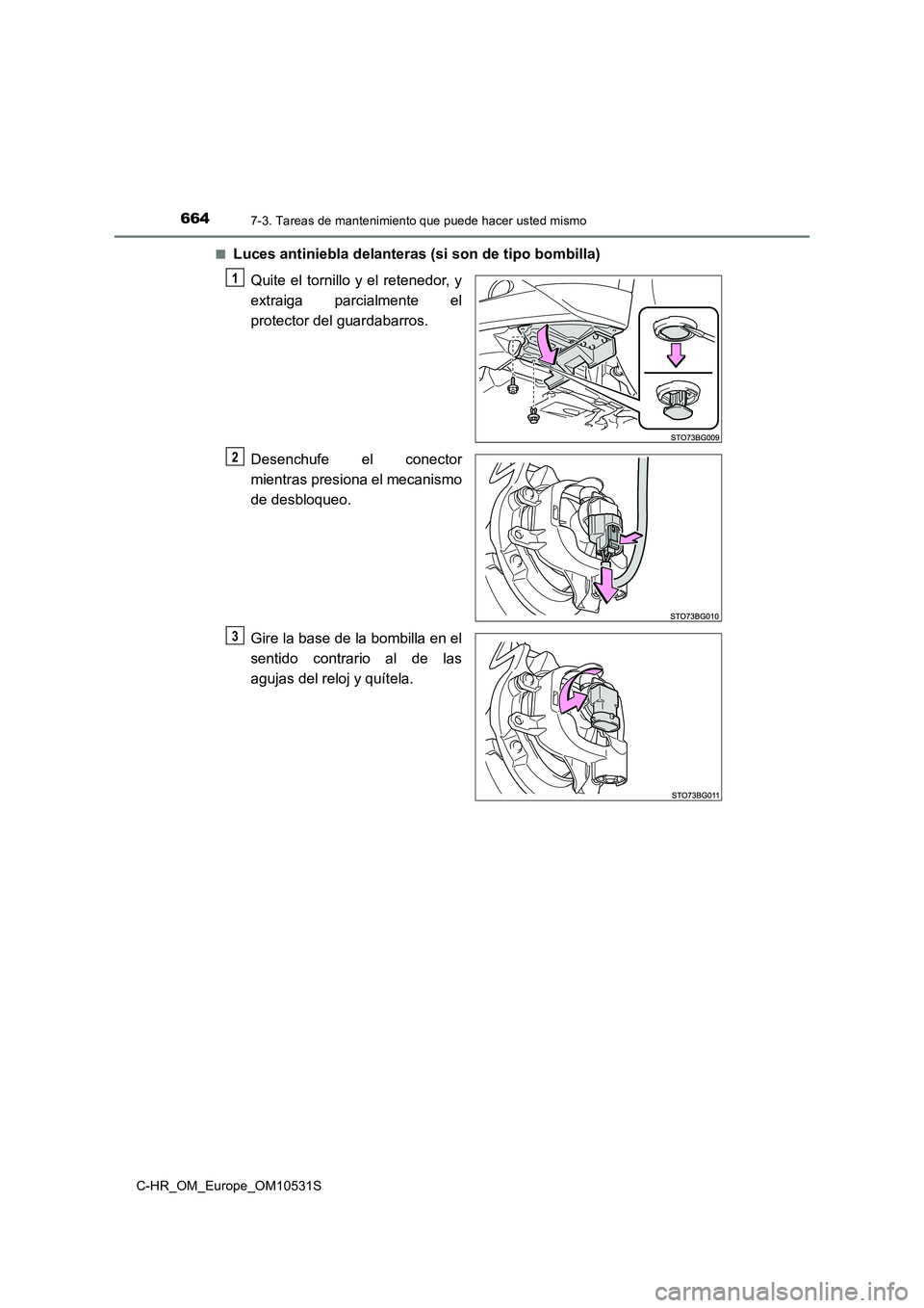 TOYOTA C-HR 2017  Manual del propietario (in Spanish) 6647-3. Tareas de mantenimiento que puede hacer usted mismo
C-HR_OM_Europe_OM10531S 
■Luces antiniebla delanteras (si son de tipo bombilla) 
Quite el tornillo y el retenedor, y 
extraiga parcialment