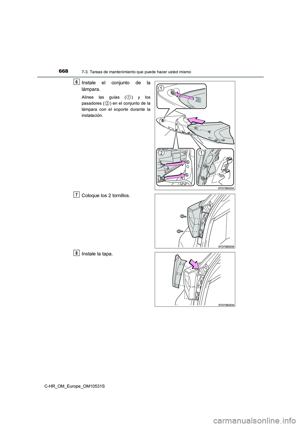 TOYOTA C-HR 2017  Manual del propietario (in Spanish) 6687-3. Tareas de mantenimiento que puede hacer usted mismo
C-HR_OM_Europe_OM10531S
Instale el conjunto de la 
lámpara.
Alinee las guías ( ) y los 
pasadores ( ) en el conjunto de la
lámpara con el