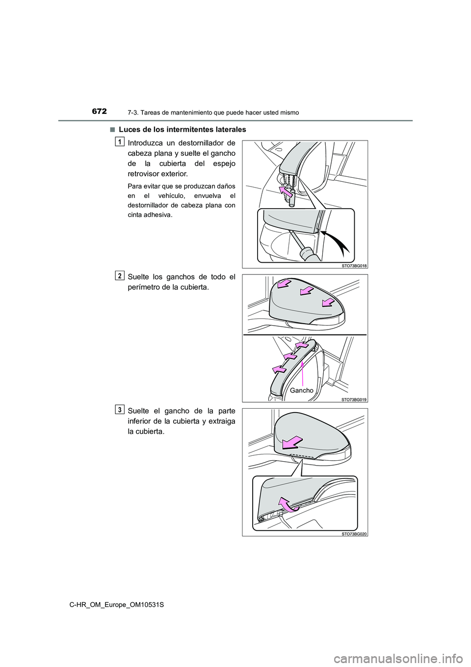 TOYOTA C-HR 2017  Manual del propietario (in Spanish) 6727-3. Tareas de mantenimiento que puede hacer usted mismo
C-HR_OM_Europe_OM10531S 
■Luces de los intermitentes laterales 
Introduzca un destornillador de 
cabeza plana y suelte el gancho
de la cub