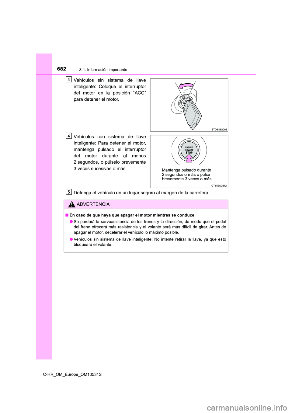 TOYOTA C-HR 2017  Manual del propietario (in Spanish) 6828-1. Información importante
C-HR_OM_Europe_OM10531S
Vehículos sin sistema de llave 
inteligente: Coloque el interruptor 
del motor en la posición “ACC” 
para detener el motor. 
Vehículos co