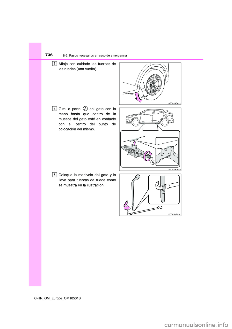 TOYOTA C-HR 2017  Manual del propietario (in Spanish) 7368-2. Pasos necesarios en caso de emergencia
C-HR_OM_Europe_OM10531S
Afloje con cuidado las tuercas de 
las ruedas (una vuelta). 
Gire la parte   del gato con la 
mano hasta que centro de la 
muesca