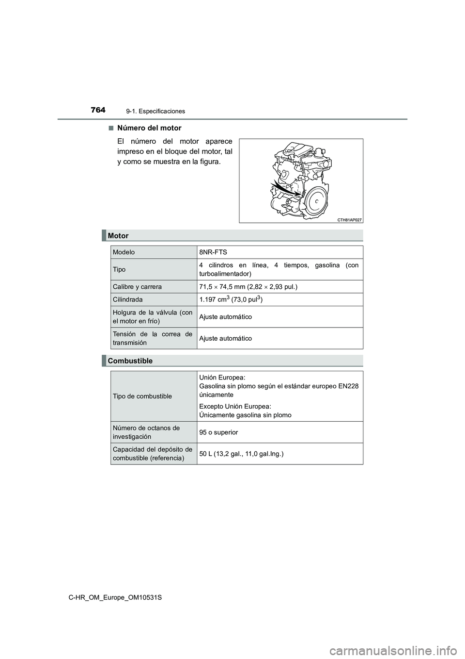 TOYOTA C-HR 2017  Manual del propietario (in Spanish) 7649-1. Especificaciones
C-HR_OM_Europe_OM10531S 
■Número del motor 
El número del motor aparece 
impreso en el bloque del motor, tal
y como se muestra en la figura.
Motor
Modelo 8NR-FTS
Tipo 4 ci