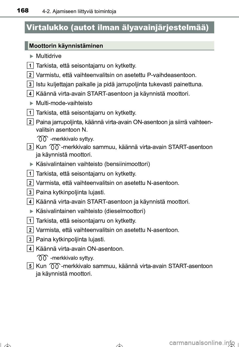 TOYOTA COROLLA 2016  Omistajan Käsikirja (in Finnish) 168
OM12J90FI
4-2. Ajamiseen liittyviä toimintoja
�XMultidrive
Tarkista, että seisontajarru on kytketty.
Varmistu, että vaihteenvalitsin on asetettu P-vaihdeasentoon.
Istu kuljettajan paikalle ja p