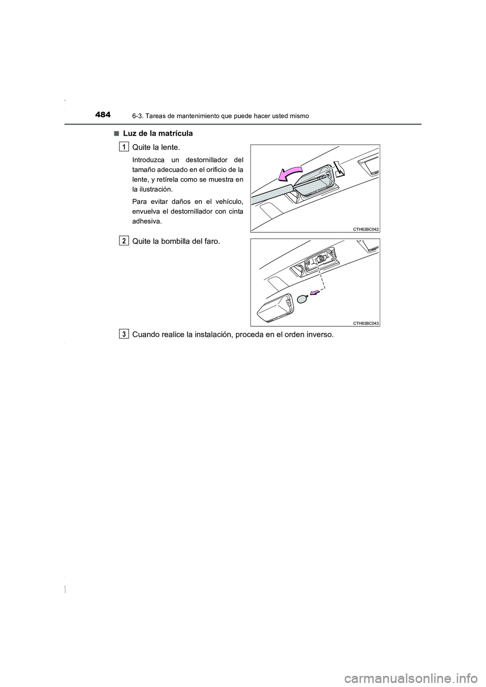TOYOTA COROLLA 2015  Manual del propietario (in Spanish) 4846-3. Tareas de mantenimiento que puede hacer usted mismo
COROLLA_TMMT_ES (OM12J77S)■
Luz de la matrícula
Quite la lente.
Introduzca un destornillador del
tamaño adecuado en el orificio de la
le