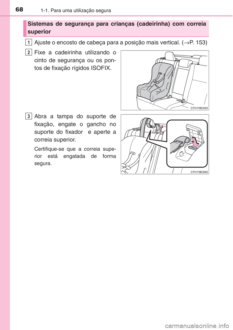 TOYOTA COROLLA 2015  Manual de utilização (in Portuguese) 681-1. Para uma utilização segura
Ajuste o encosto de cabeça para a posição mais vertical. (→P. 153)
Fixe a cadeirinha utilizando o
cinto de segurança ou os pon-
tos de fixação rígidos ISOF