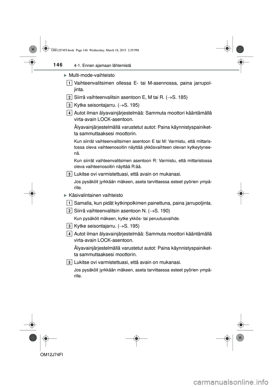 TOYOTA COROLLA 2015  Omistajan Käsikirja (in Finnish) 1464-1. Ennen ajamaan lähtemistä
OM12J74FI
Multi-mode-vaihteistoVaihteenvalitsimen ollessa E-  tai M-asennossa, paina jarrupol-
jinta.
Siirrä vaihteenvalitsin asentoon E, M tai R. ( S. 185)
K
