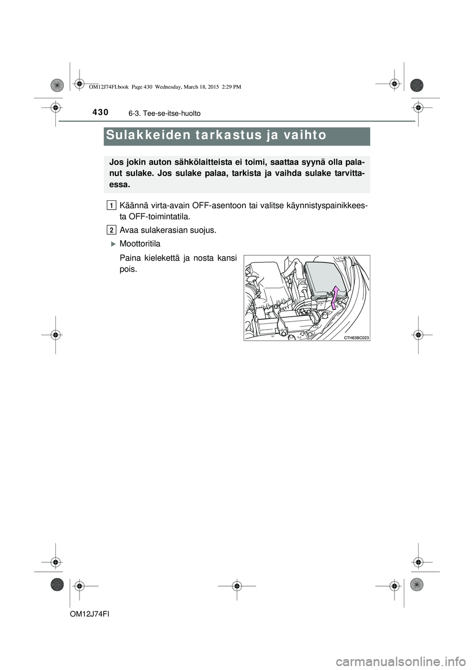TOYOTA COROLLA 2015  Omistajan Käsikirja (in Finnish) 4306-3. Tee-se-itse-huolto
OM12J74FI
Käännä virta-avain OFF-asentoon tai valitse käynnistyspainikkees-
ta OFF-toimintatila.
Avaa sulakerasian suojus.
Moottoritila
Paina kielekettä ja nosta kan