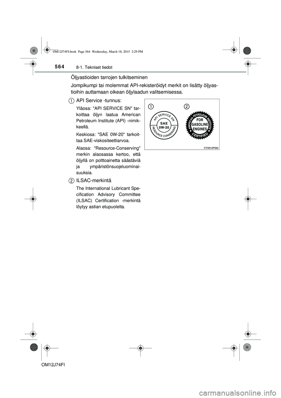 TOYOTA COROLLA 2015  Omistajan Käsikirja (in Finnish) 5648-1. Tekniset tiedot
OM12J74FI
Öljyastioiden tarrojen tulkitseminen
Jompikumpi tai molemmat API-rekisteröidyt merkit on lisätty öljyas-
tioihin auttamaan oikean öljylaadun valitsemisessa.
API 