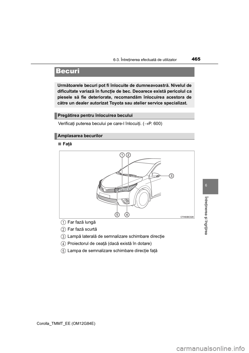 TOYOTA COROLLA 2013  Manual de utilizare (in Romanian) 4656-3. Întreţinerea efectuată de utilizator
Corolla_TMMT_EE (OM12G84E)
6
Întreţinerea şi îngrijirea
Ve r i f i c aţi puterea becului pe care-l înlocuiţi. (P. 600)
■Faţă
Becuri
Următ