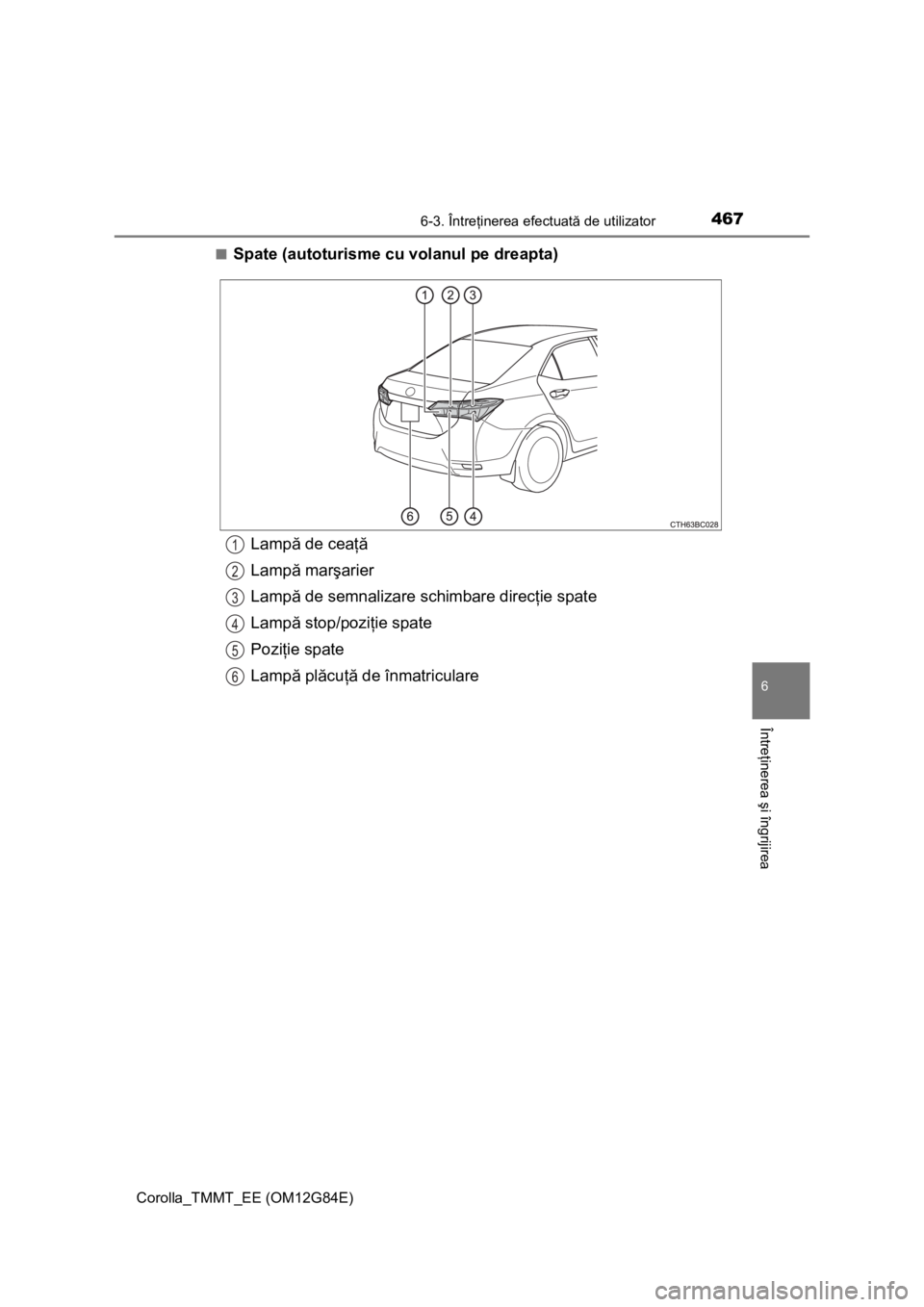 TOYOTA COROLLA 2013  Manual de utilizare (in Romanian) 4676-3. Întreţinerea efectuată de utilizator
Corolla_TMMT_EE (OM12G84E)
6
Întreţinerea şi îngrijirea
■Spate (autoturisme cu volanul pe dreapta)
Lampă de ceaţă
Lampă marşarier
Lampă de s