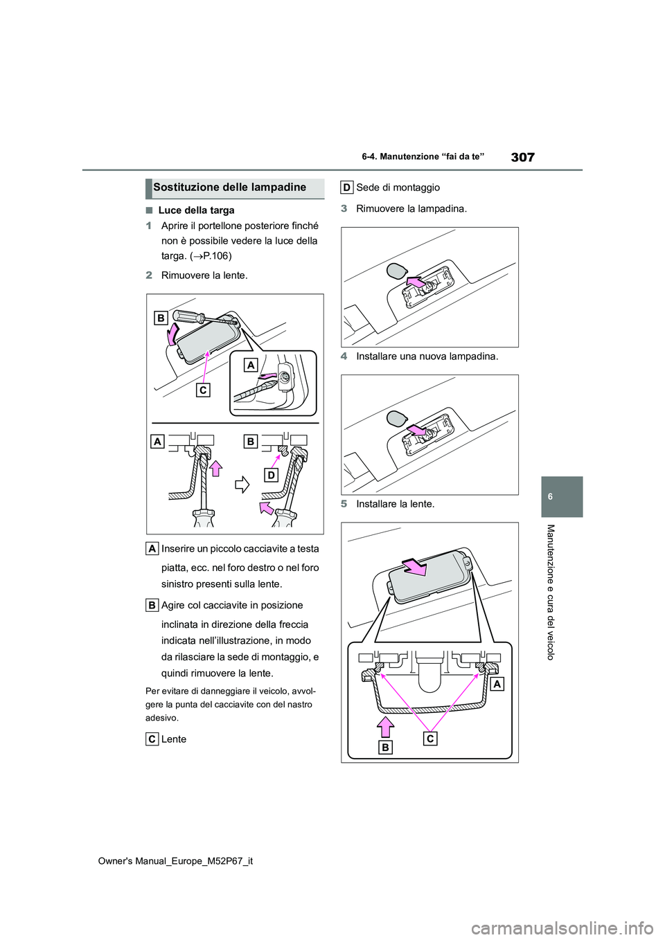 TOYOTA GR YARIS 2022  Manuale duso (in Italian) 307
6
Owner's Manual_Europe_M52P67_it
6-4. Manutenzione “fai da te”
Manutenzione e cura del veicolo
■Luce della targa 
1 Aprire il portellone posteriore finché  
non è possibile vedere la 