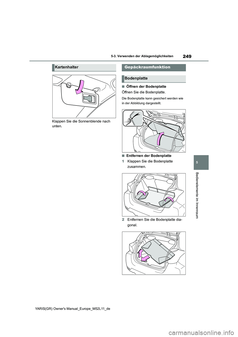 TOYOTA GR YARIS 2021  Betriebsanleitungen (in German) 249
5
YARIS(GR) Owners Manual_Europe_M52L11_de
5-3. Verwenden der Ablagemöglichkeiten
Bedienelemente im Innenraum
Klappen Sie die Sonnenblende nach  
unten.
■Öffnen der Bodenplatte 
Öffnen Sie d