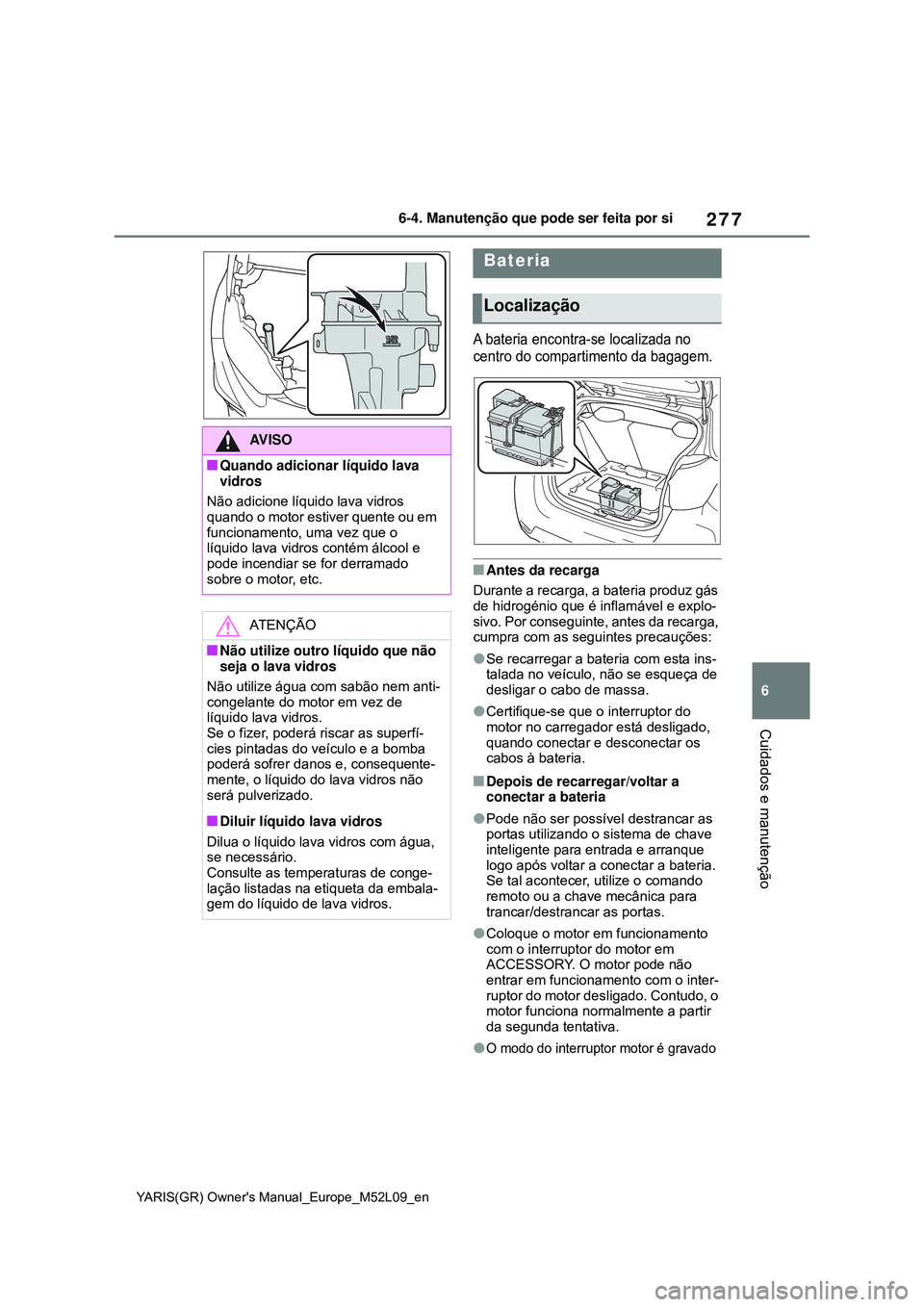 TOYOTA GR YARIS 2021 Manual de utilização (in Portuguese) 277
6
YARIS(GR) Owners Manual_Europe_M52L09_en
6-4. Manutenção que pode ser feita por si
Cuidados e manutenção
A bateria encontra-se localizada no
centro do compartimento da bagagem.
Antes da TOYOTA GR YARIS 2021 Manual de utilização (in Portuguese) 277
6
YARIS(GR) Owners Manual_Europe_M52L09_en
6-4. Manutenção que pode ser feita por si
Cuidados e manutenção
A bateria encontra-se localizada no
centro do compartimento da bagagem.
Antes da