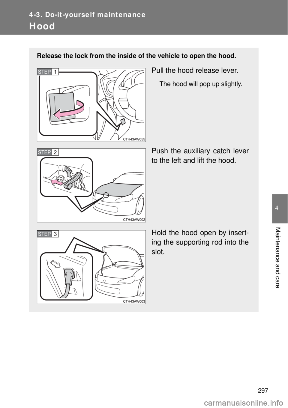 TOYOTA GT86 2014  Owners Manual 297
4-3. Do-it-yourself maintenance
4
Maintenance and care
Hood
Release the lock from the inside of the vehicle to open the hood.
Pull the hood release lever.
The hood will pop up slightly.
Push the a