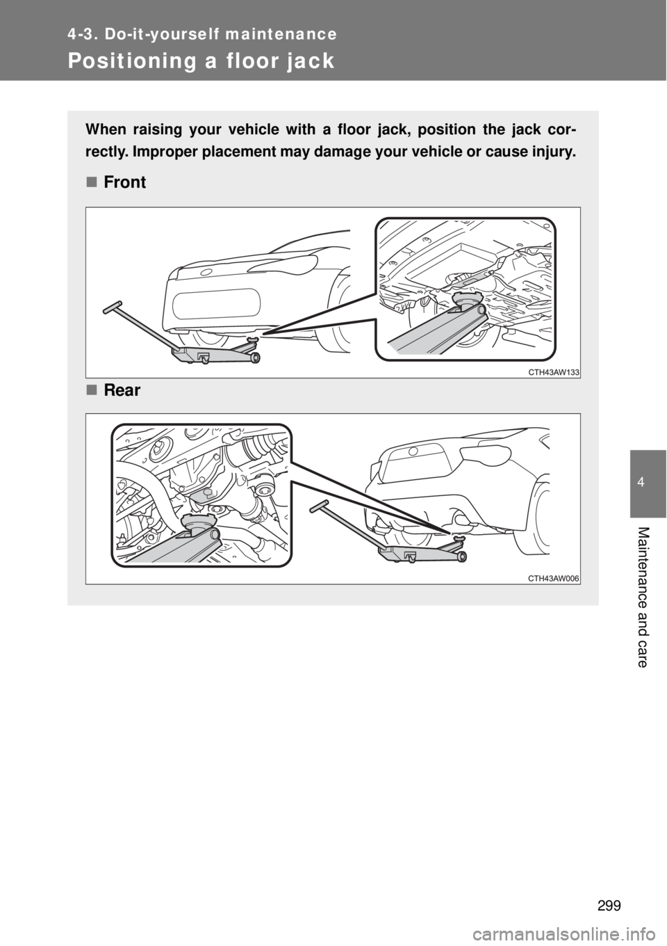 TOYOTA GT86 2014  Owners Manual 299
4-3. Do-it-yourself maintenance
4
Maintenance and care
Positioning a floor jack
When raising your vehicle with a floor jack, position the jack cor-
rectly. Improper placement may damage your vehic
