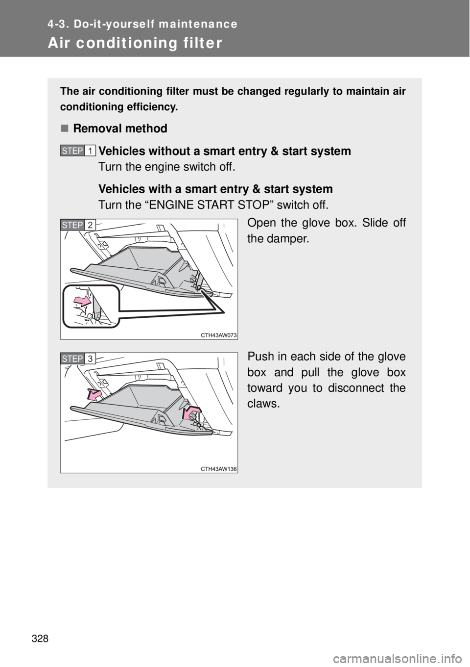 TOYOTA GT86 2014  Owners Manual 328
4-3. Do-it-yourself maintenance
Air conditioning filter
The air conditioning filter must be changed regularly to maintain air
conditioning efficiency.
Removal method
Vehicles without a smart en