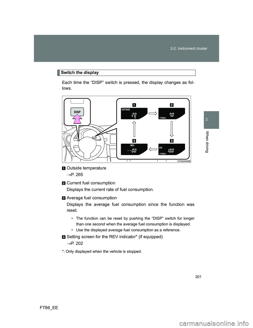 TOYOTA GT86 2012  Owners Manual 201 2-2. Instrument cluster
2
When driving
FT86_EE
Switch the display
Each time the “DISP” switch is pressed, the display changes as fol-
lows.
Outside temperature
P. 265
Current fuel consumpti