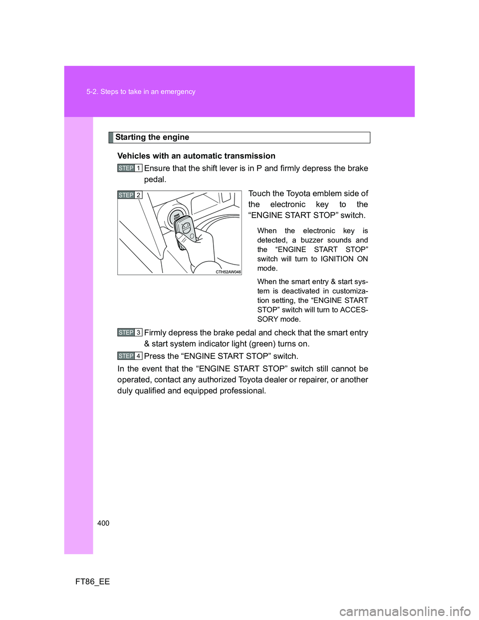 TOYOTA GT86 2012  Owners Manual 400 5-2. Steps to take in an emergency
FT86_EE
Starting the engine
Vehicles with an automatic transmission
Ensure that the shift lever is in P and firmly depress the brake
pedal.
Touch the Toyota embl