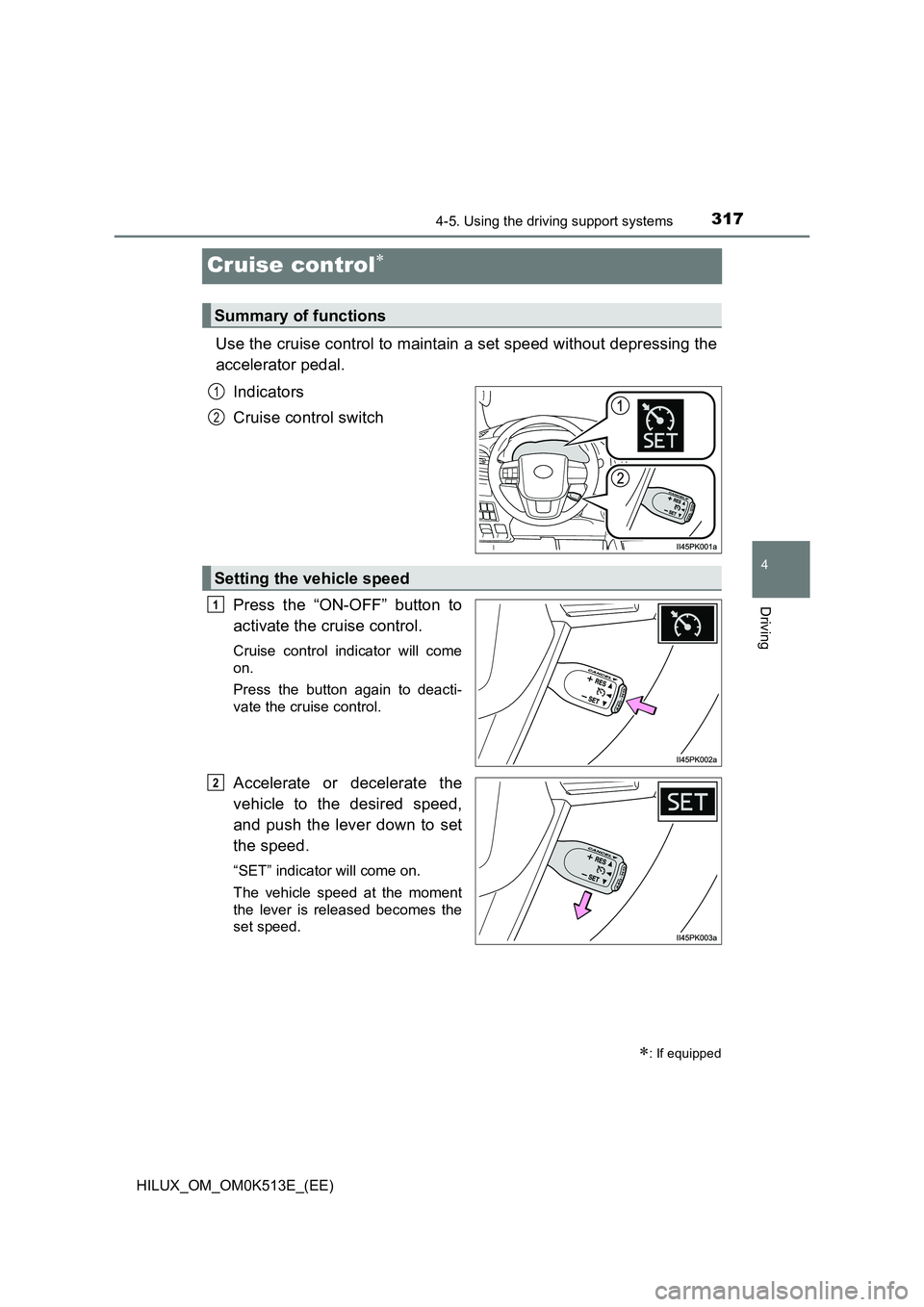 TOYOTA HILUX 2022  Owners Manual 317
4
4-5. Using the driving support systems
Driving
HILUX_OM_OM0K513E_(EE)
Cruise control
Use the cruise control to maintain a set speed without depressing the 
accelerator pedal. 
Indicators 
Cru