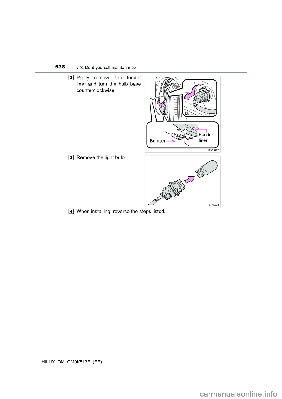 TOYOTA HILUX 2022  Owners Manual 5387-3. Do-it-yourself maintenance
HILUX_OM_OM0K513E_(EE)
Partly remove the fender 
liner and turn the bulb base 
counterclockwise. 
Remove the light bulb. 
When installing, reverse the steps listed.
