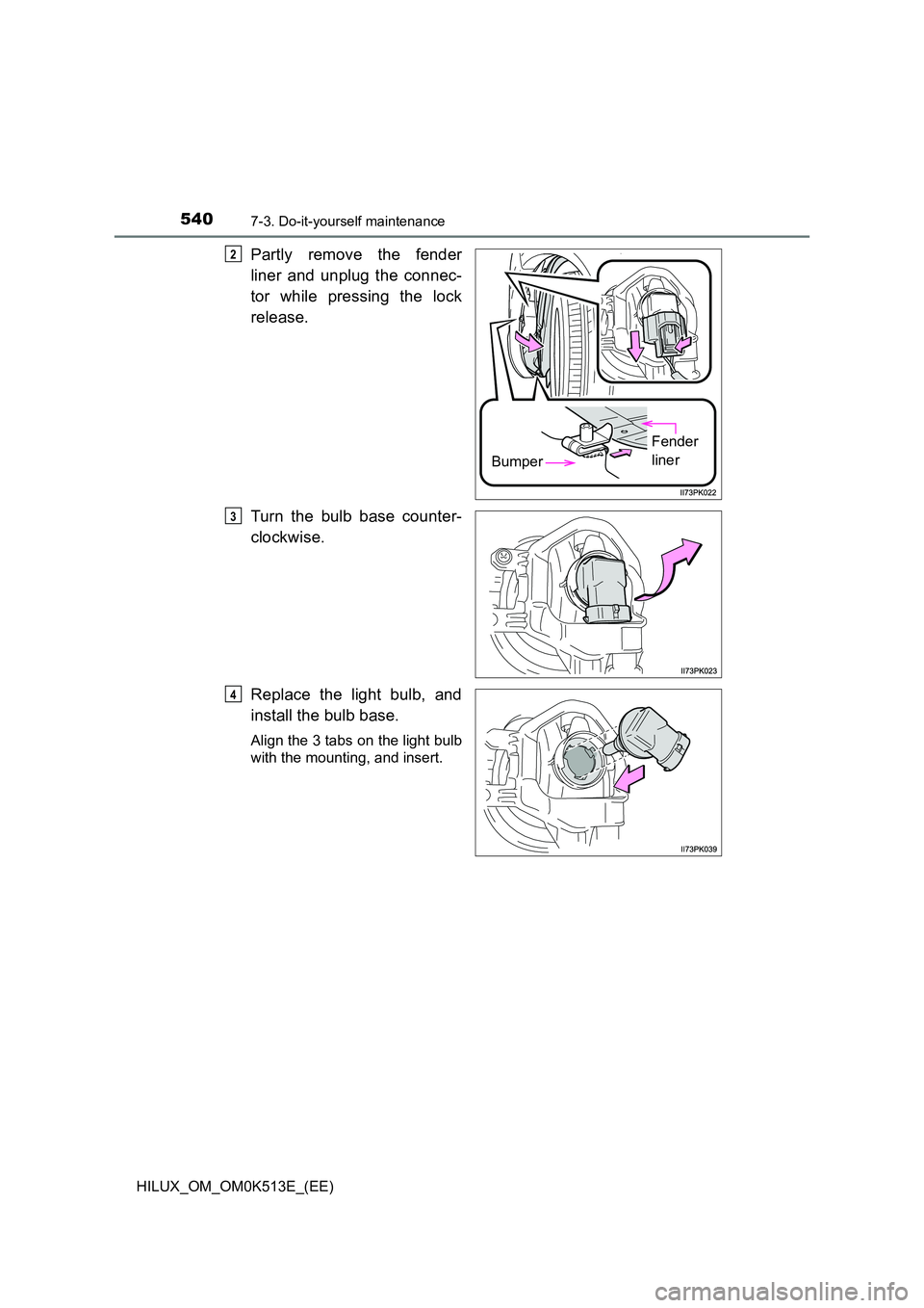 TOYOTA HILUX 2022  Owners Manual 5407-3. Do-it-yourself maintenance
HILUX_OM_OM0K513E_(EE)
Partly remove the fender 
liner and unplug the connec- 
tor while pressing the lock 
release. 
Turn the bulb base counter- 
clockwise. 
Replac