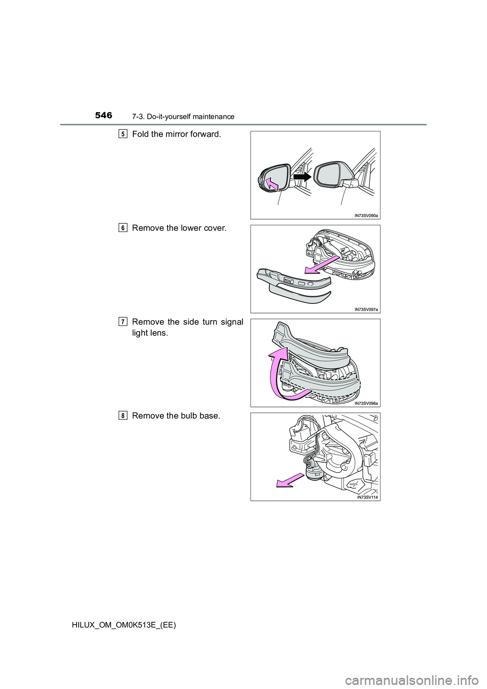 TOYOTA HILUX 2022  Owners Manual 5467-3. Do-it-yourself maintenance
HILUX_OM_OM0K513E_(EE)
Fold the mirror forward. 
Remove the lower cover.
Remove the side turn signal 
light lens. 
Remove the bulb base.
5
6
7
8 