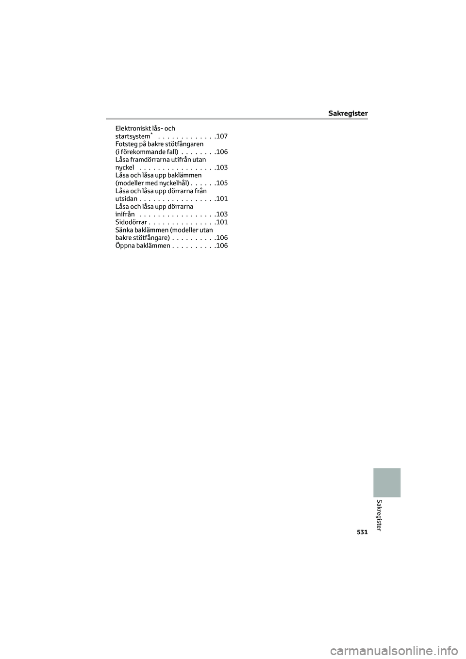 TOYOTA HILUX 2022  Bruksanvisningar (in Swedish) Elektroniskt lås- och
startsystem*.............107
Fotsteg på bakre stötfångaren
(i förekommande fall)........106
Låsa framdörrarna utifrån utan
nyckel.................103
Låsa och låsa upp 