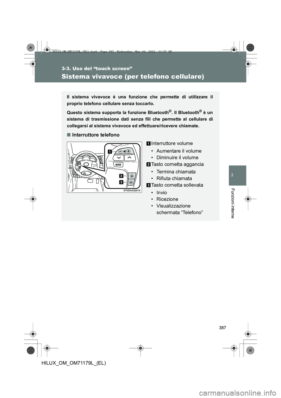 TOYOTA HILUX 2012  Manuale duso (in Italian) 387
3-3. Uso del “touch screen”
3
Funzioni interne
HILUX_OM_OM71179L_(EL)
Sistema vivavoce (per telefono cellulare)
Il sistema vivavoce è una funzione che permette di utilizzare il
proprio telefo