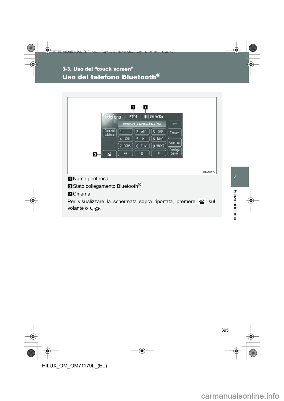 TOYOTA HILUX 2012  Manuale duso (in Italian) 395
3-3. Uso del “touch screen”
3
Funzioni interne
HILUX_OM_OM71179L_(EL)
Uso del telefono Bluetooth®
Nome periferica
Stato collegamento Bluetooth
®
Chiama
Per visualizzare la schermata sopra ri