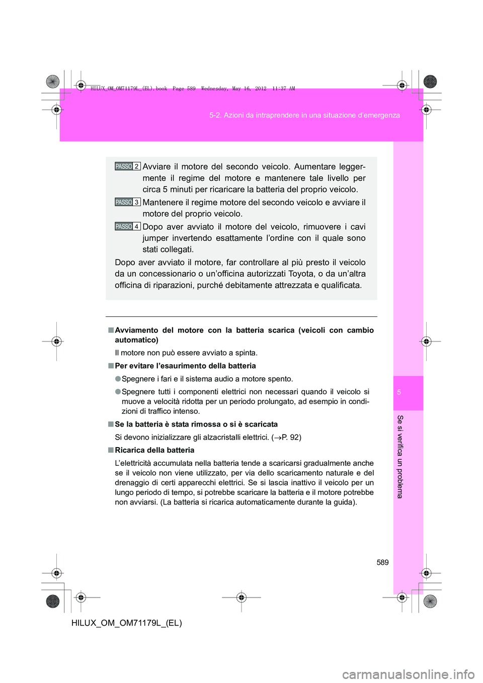 TOYOTA HILUX 2012 Manuale duso (in Italian) 5
589
5-2. Azioni da intraprendere in una situazione d’emergenza
Se si verifica un problema
HILUX_OM_OM71179L_(EL)
■
Avviamento del motore con la batteria scarica (veicoli con cambio
automatico)
I TOYOTA HILUX 2012 Manuale duso (in Italian) 5
589
5-2. Azioni da intraprendere in una situazione d’emergenza
Se si verifica un problema
HILUX_OM_OM71179L_(EL)
■
Avviamento del motore con la batteria scarica (veicoli con cambio
automatico)
I