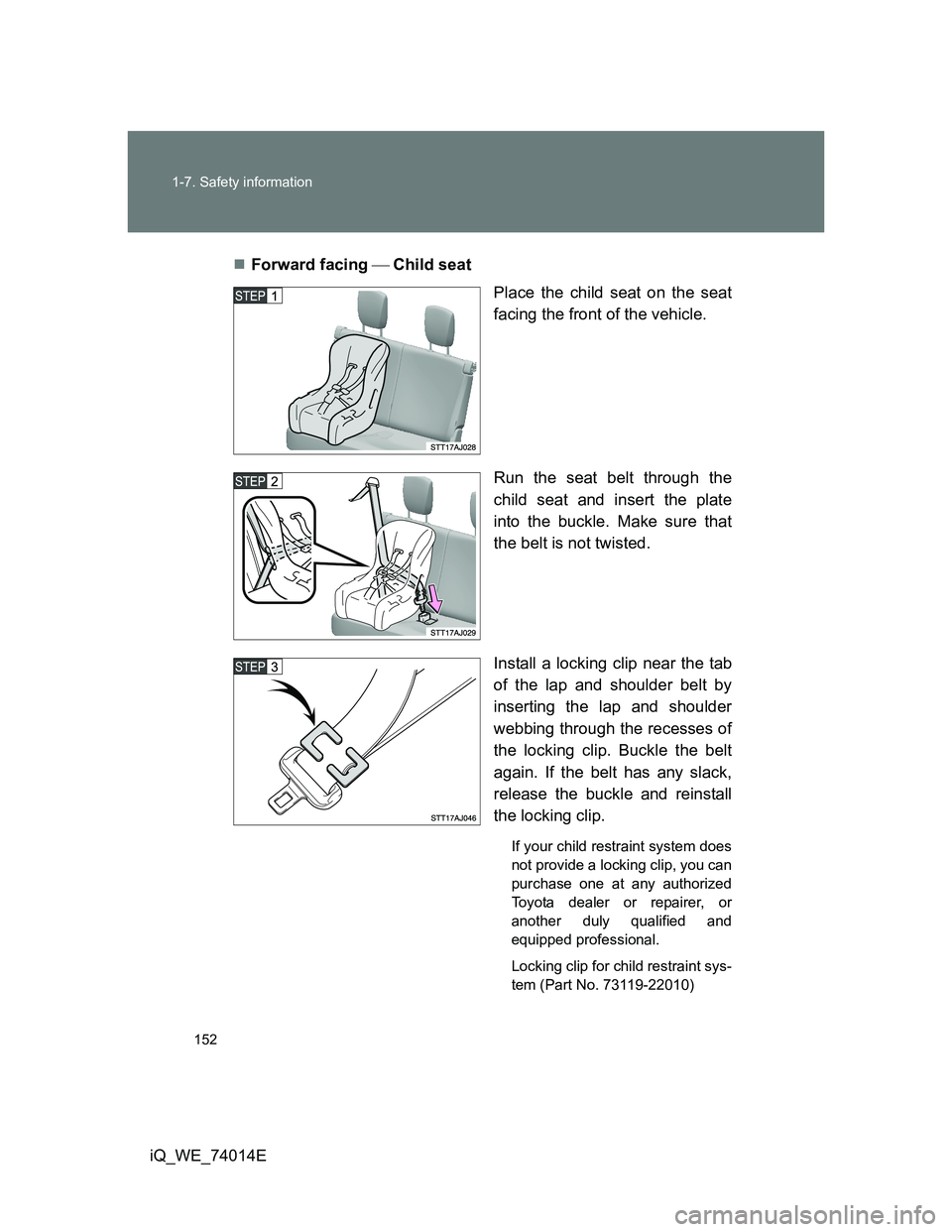 TOYOTA IQ 2012  Owners Manual 152 1-7. Safety information
iQ_WE_74014EForward facing Child seat
Place the child seat on the seat
facing the front of the vehicle.
Run the seat belt through the
child seat and insert the pla
