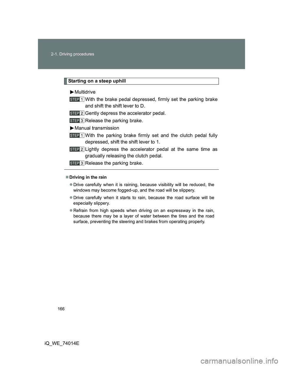 TOYOTA IQ 2012  Owners Manual 166 2-1. Driving procedures
iQ_WE_74014E
Starting on a steep uphill
Multidrive
With the brake pedal depressed, firmly set the parking brake
and shift the shift lever to D.
Gently depress the accelerat
