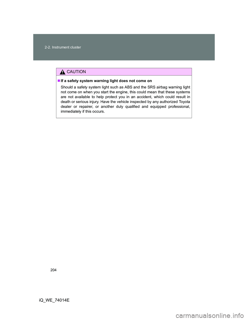 TOYOTA IQ 2012  Owners Manual 204 2-2. Instrument cluster
iQ_WE_74014E
CAUTION
If a safety system warning light does not come on
Should a safety system light such as ABS and the SRS airbag warning light
not come on when you sta