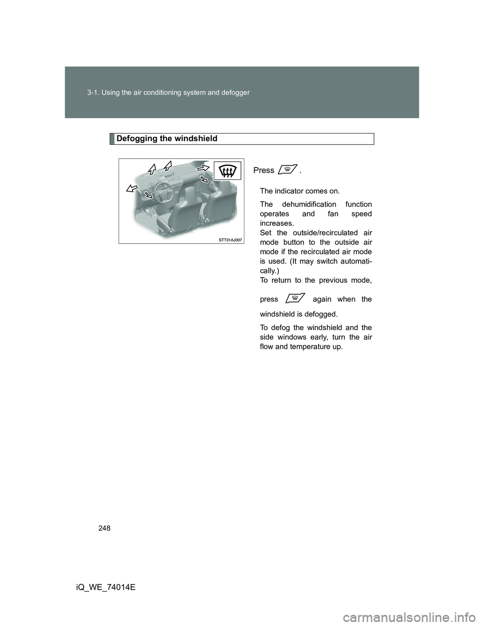 TOYOTA IQ 2012  Owners Manual 248 3-1. Using the air conditioning system and defogger
iQ_WE_74014E
Defogging the windshield
 Press 
.
The indicator comes on.
The dehumidification function
operates and fan speed
increases.
Set the 