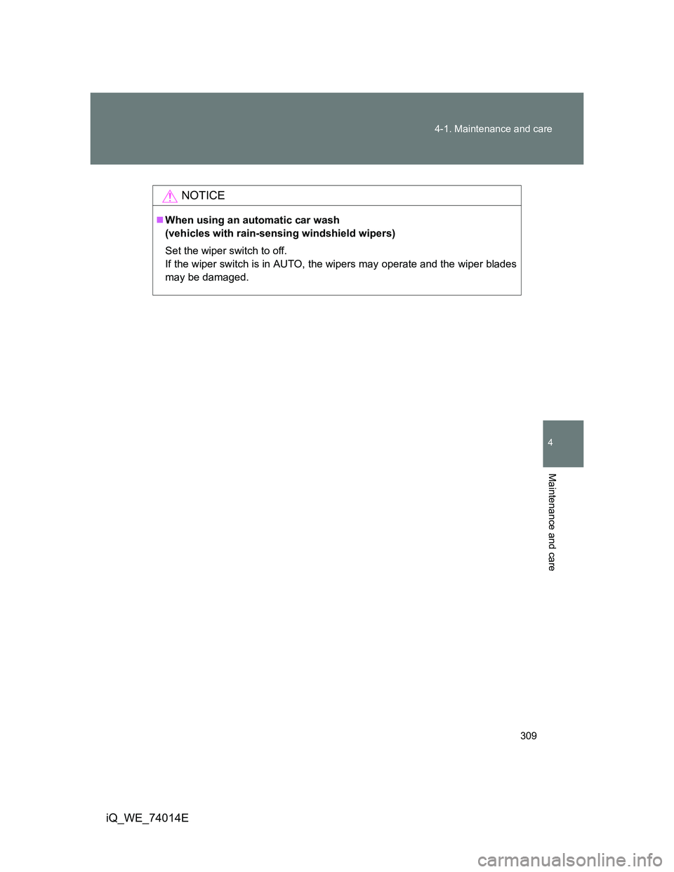 TOYOTA IQ 2012  Owners Manual 309 4-1. Maintenance and care
4
Maintenance and care
iQ_WE_74014E
NOTICE
When using an automatic car wash
(vehicles with rain-sensing windshield wipers)
Set the wiper switch to off.
If the wiper sw