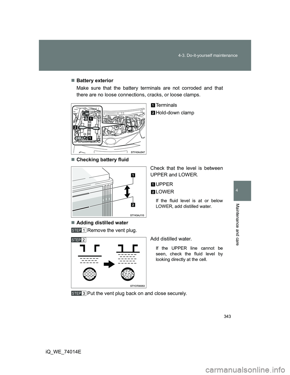 TOYOTA IQ 2012  Owners Manual 343 4-3. Do-it-yourself maintenance
4
Maintenance and care
iQ_WE_74014EBattery exterior
Make sure that the battery terminals are not corroded and that
there are no loose connections, cracks, or loo