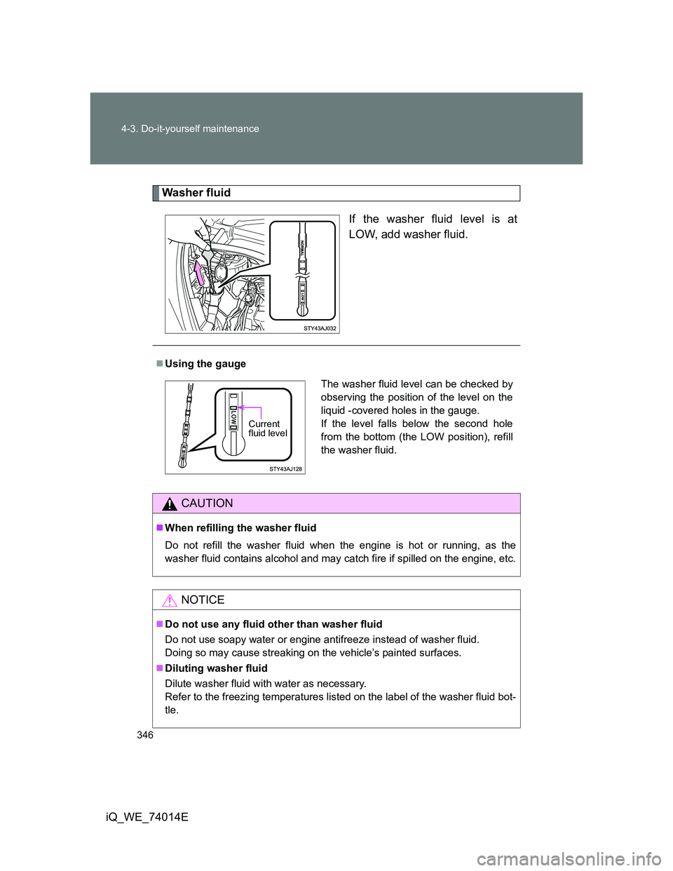 TOYOTA IQ 2012  Owners Manual 346 4-3. Do-it-yourself maintenance
iQ_WE_74014E
Washer fluid
If the washer fluid level is at
LOW, add washer fluid.
Using the gauge
CAUTION
When refilling the washer fluid
Do not refill the was