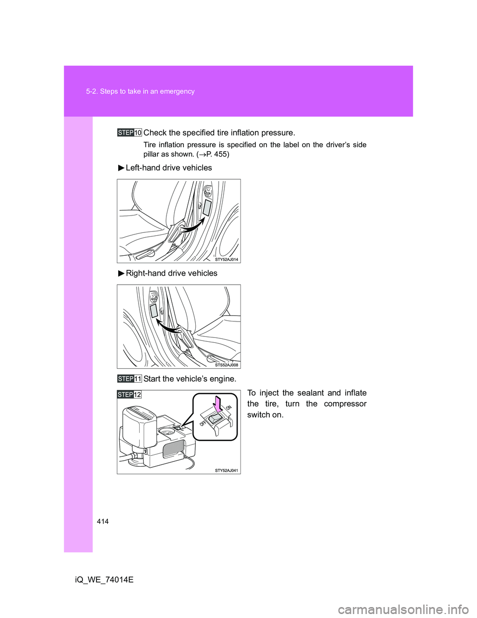 TOYOTA IQ 2012  Owners Manual 414 5-2. Steps to take in an emergency
iQ_WE_74014ECheck the specified tire inflation pressure.
Tire inflation pressure is specified on the label on the driver’s side
pillar as shown. (P. 455)
Le