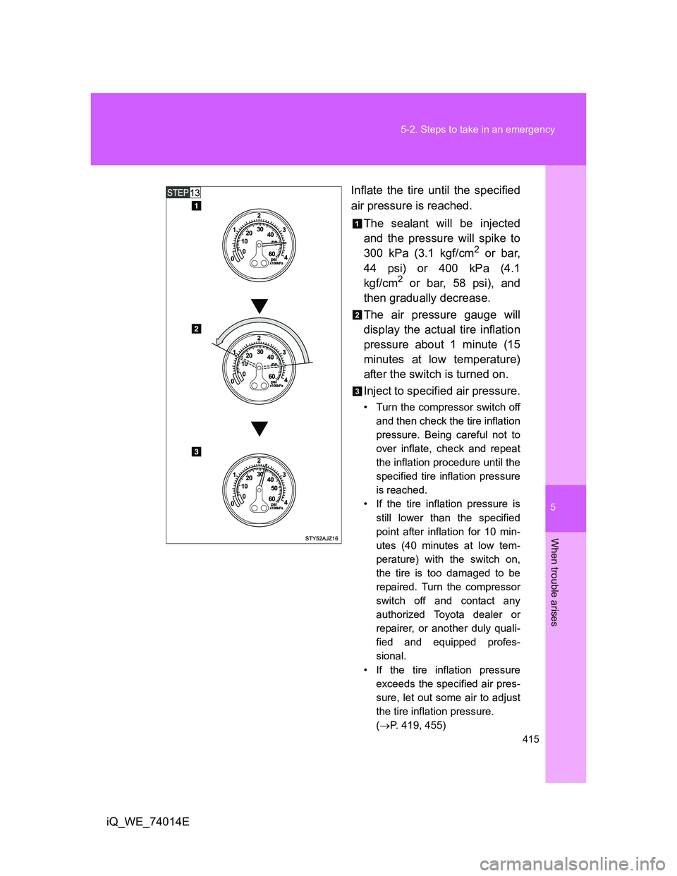 TOYOTA IQ 2012  Owners Manual 5
415 5-2. Steps to take in an emergency
When trouble arises
iQ_WE_74014EInflate the tire until the specified
air pressure is reached.
The sealant will be injected
and the pressure will spike to
300 k