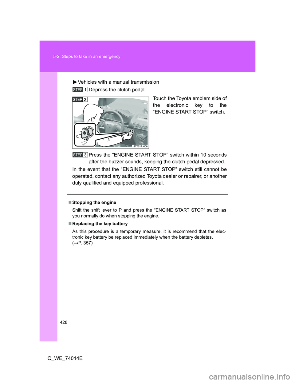 TOYOTA IQ 2012  Owners Manual 428 5-2. Steps to take in an emergency
iQ_WE_74014EVehicles with a manual transmission
Depress the clutch pedal.
Touch the Toyota emblem side of
the electronic key to the
“ENGINE START STOP” switc