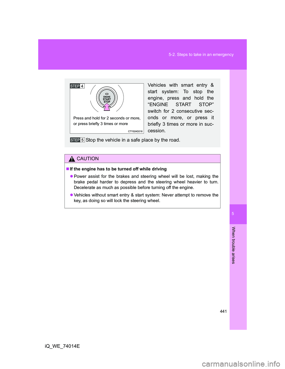 TOYOTA IQ 2012  Owners Manual 5
441 5-2. Steps to take in an emergency
When trouble arises
iQ_WE_74014E
CAUTION
If the engine has to be turned off while driving
Power assist for the brakes and steering wheel will be lost, ma