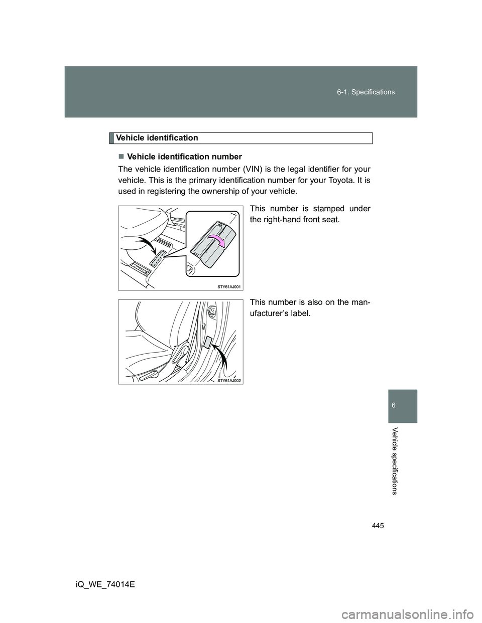 TOYOTA IQ 2012  Owners Manual 445 6-1. Specifications
6
Vehicle specifications
iQ_WE_74014E
Vehicle identification
Vehicle identification number
The vehicle identification number (VIN) is the legal identifier for your
vehicle. 