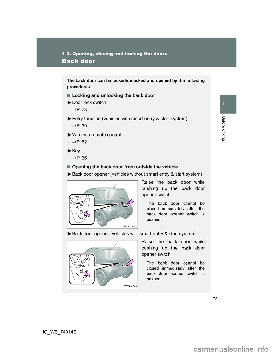 TOYOTA IQ 2012  Owners Manual 75
1
1-2. Opening, closing and locking the doors
Before driving
iQ_WE_74014E
Back door
The back door can be locked/unlocked and opened by the following
procedures.
Locking and unlocking the back do