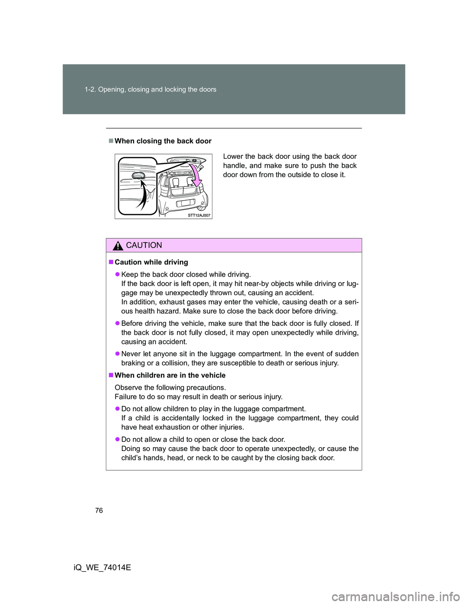 TOYOTA IQ 2012  Owners Manual 76 1-2. Opening, closing and locking the doors
iQ_WE_74014E
When closing the back door
CAUTION
Caution while driving
Keep the back door closed while driving.
If the back door is left open, it