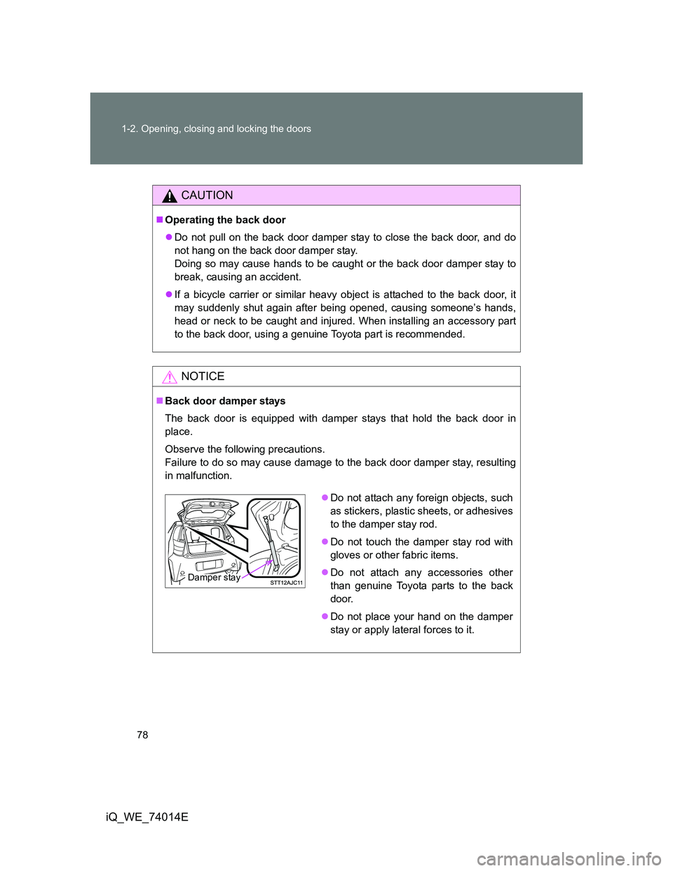 TOYOTA IQ 2012  Owners Manual 78 1-2. Opening, closing and locking the doors
iQ_WE_74014E
CAUTION
Operating the back door
Do not pull on the back door damper stay to close the back door, and do
not hang on the back door damp
