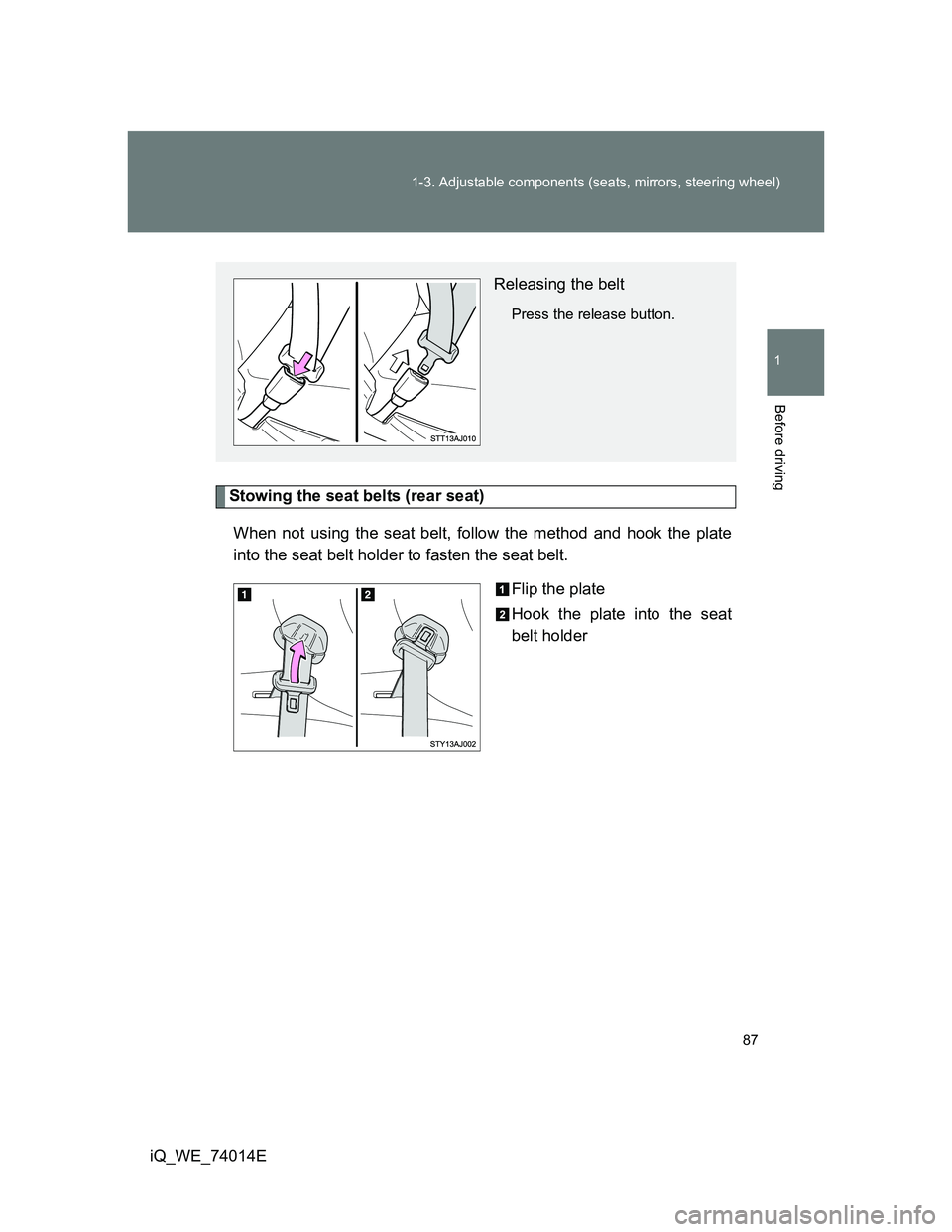 TOYOTA IQ 2012  Owners Manual 87 1-3. Adjustable components (seats, mirrors, steering wheel)
1
Before driving
iQ_WE_74014E
Stowing the seat belts (rear seat)
When not using the seat belt, follow the method and hook the plate
into 