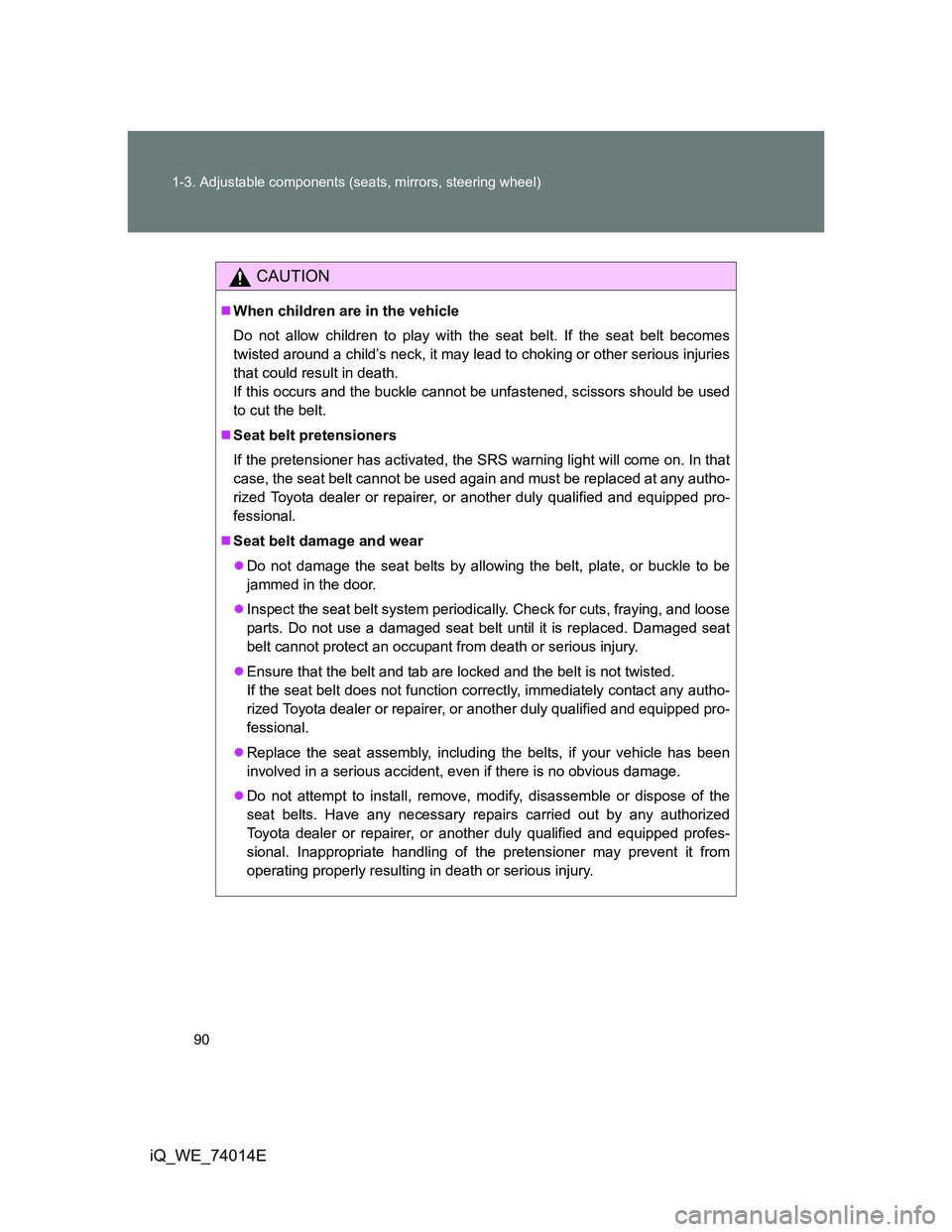 TOYOTA IQ 2012  Owners Manual 90 1-3. Adjustable components (seats, mirrors, steering wheel)
iQ_WE_74014E
CAUTION
When children are in the vehicle
Do not allow children to play with the seat belt. If the seat belt becomes
twist