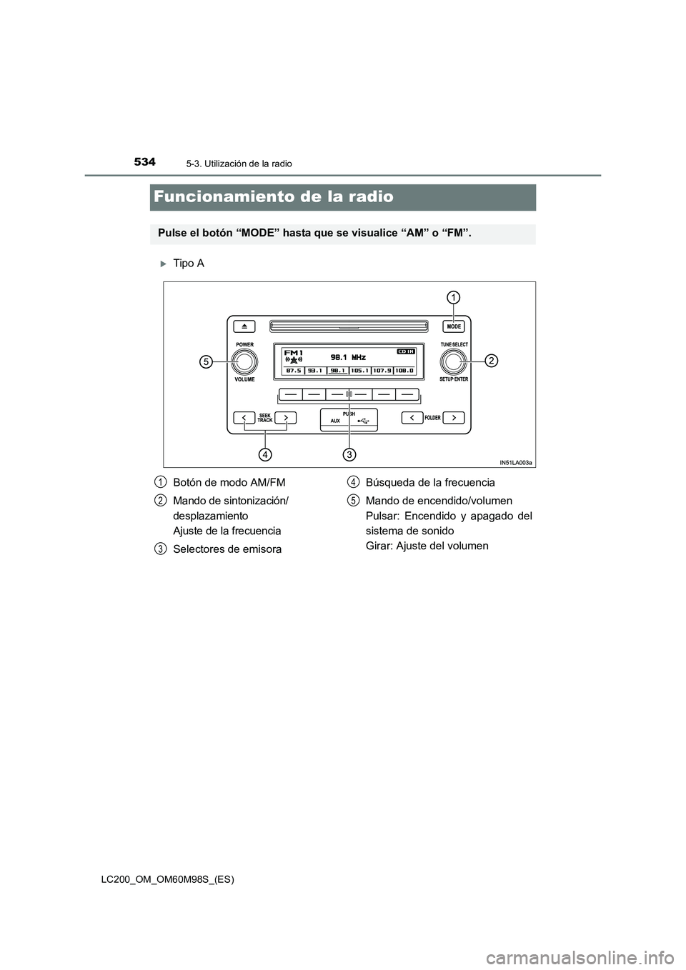TOYOTA LAND CRUISER 2015  Manual del propietario (in Spanish) 5345-3. Utilización de la radio
LC200_OM_OM60M98S_(ES)
Funcionamiento de la radio
�XTipo A
Pulse el botón “MODE” hasta que se visualice “AM” o “FM”.
Botón de modo AM/FM
Mando de sintoni